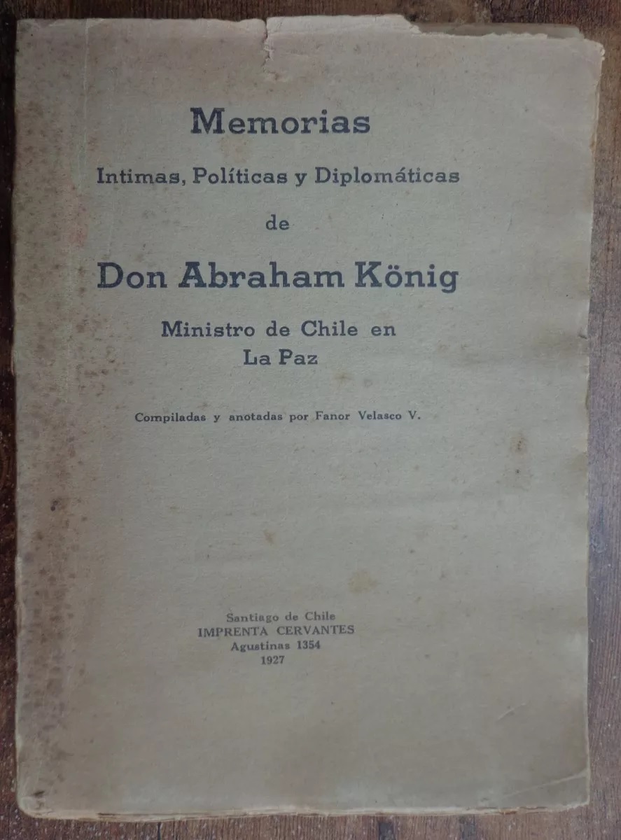 Abraham König. Memorias íntimas, políticas y diplomáticas de Don Abraham König, Ministro de Chile en La Paz. compiladas y anotadas por Fanor Velasco V.