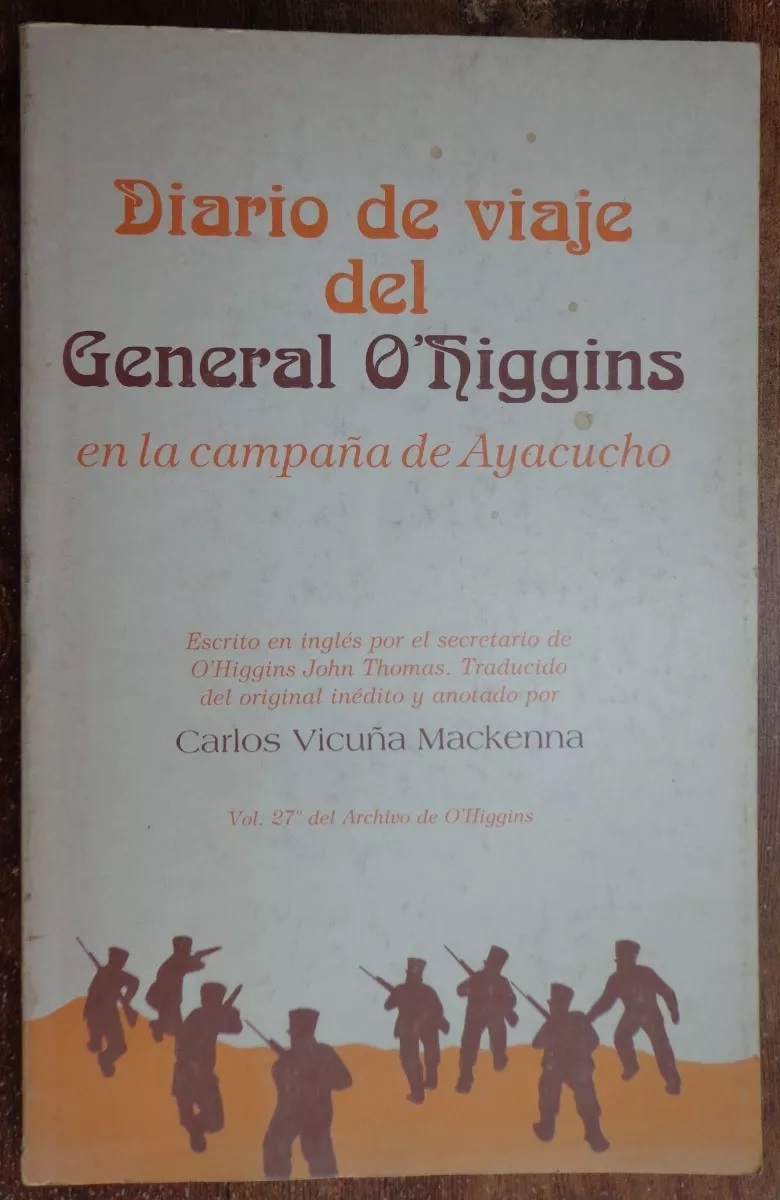 Diario de viaje del general O'Higgins en la campaña de Ayacucho.  escrito en inglés por el secretario de O'Higgins John Thomas ; traducido del original inédito y anotado por Carlos Vicuña Mackenna.Vol. 27o del Archivo de O'Higgins.