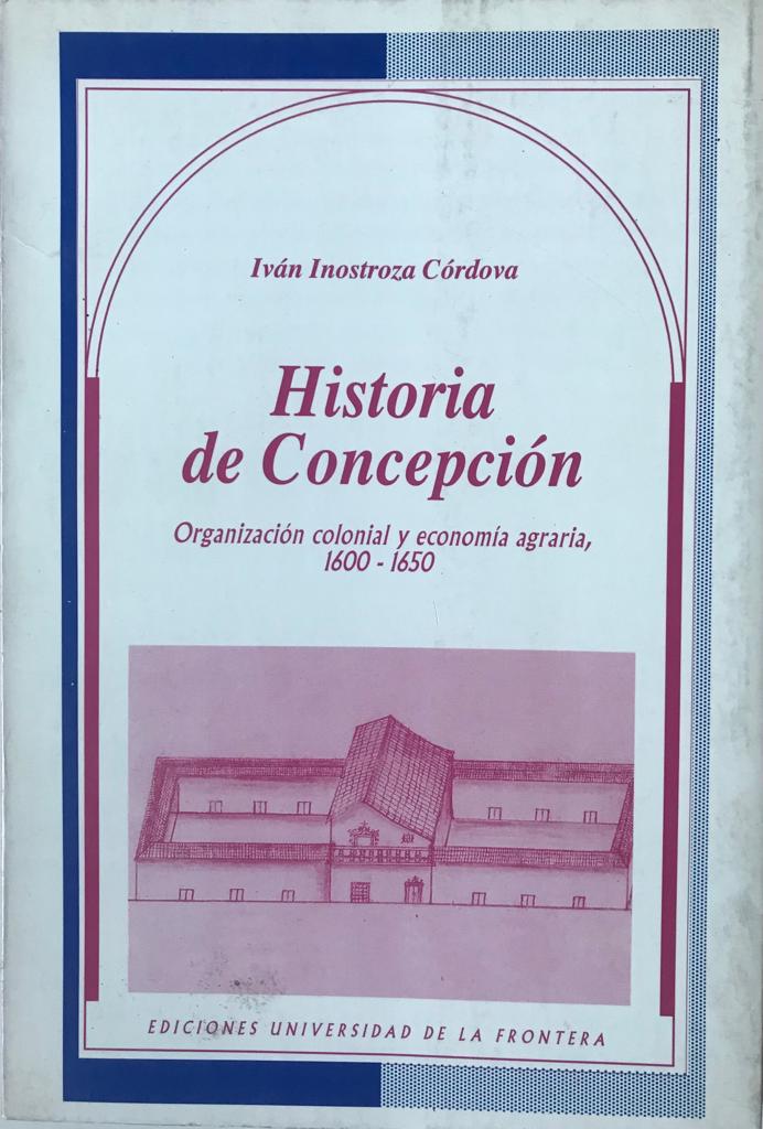 Iván Inostroza Córdova	Historia de Concepción. Organización colonial y economía agraria 1600-1650.