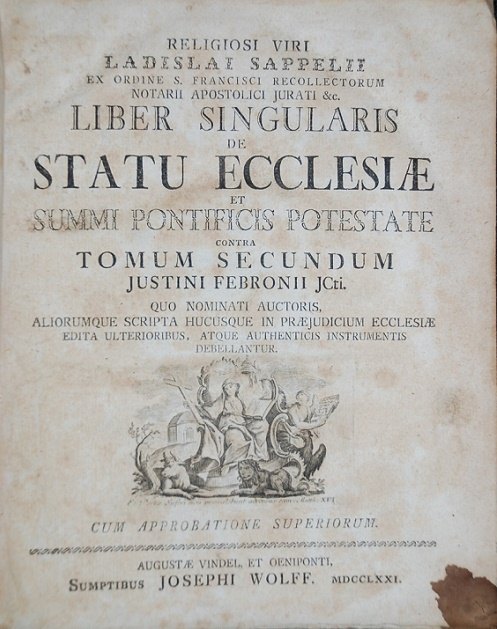  Religiosi  Viri Ladislai Sappelii, ex ordine S. Francisci recolectorum notarii apostolici jurati &c. Liber singularis De statu ecclesiæ et summi pontificis potestate contra justinum febronium